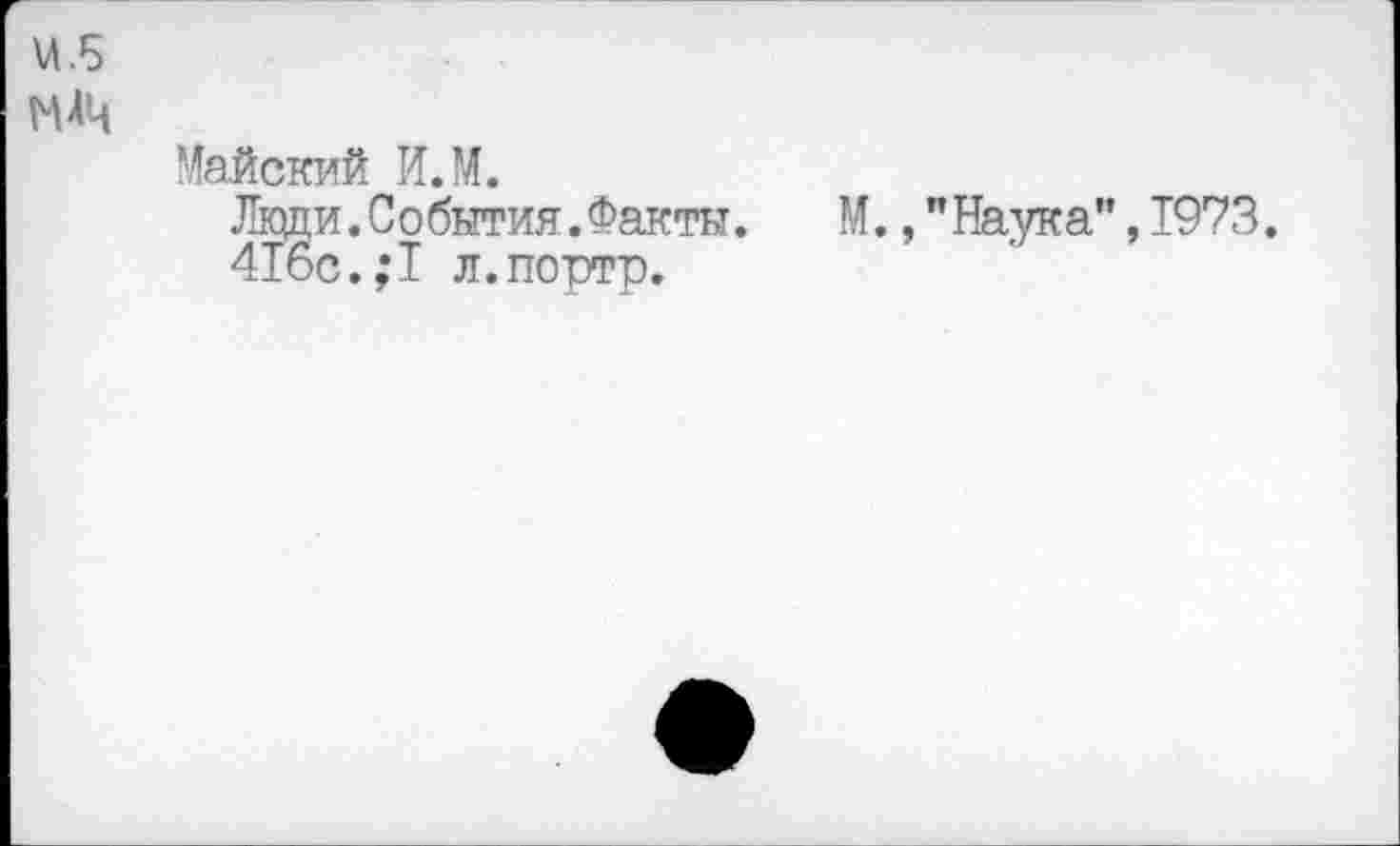 ﻿И .5
НАЦ
Майский И.М.
Люди. С о бытия. Факты.	М.," Наука", 1973.
416с.;1 л. порте.